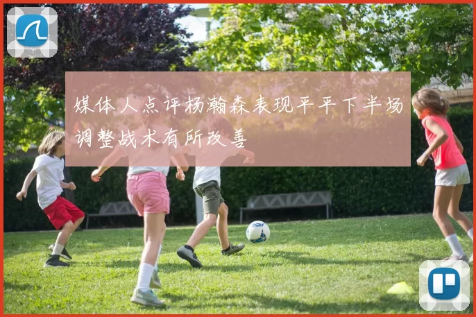 媒体人点评杨瀚森表现平平下半场调整战术有所改善