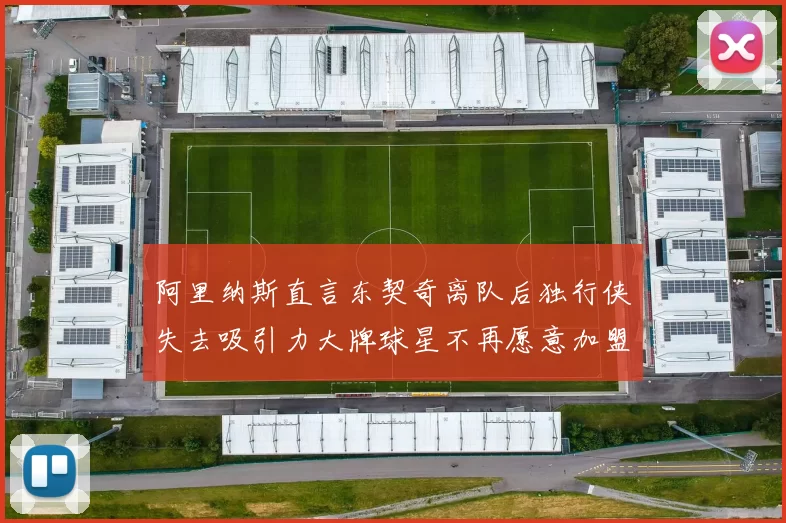 阿里纳斯直言东契奇离队后独行侠失去吸引力大牌球星不再愿意加盟