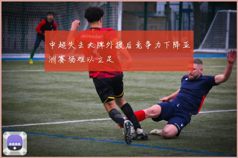 中超失去大牌外援后竞争力下降亚洲赛场难以立足
