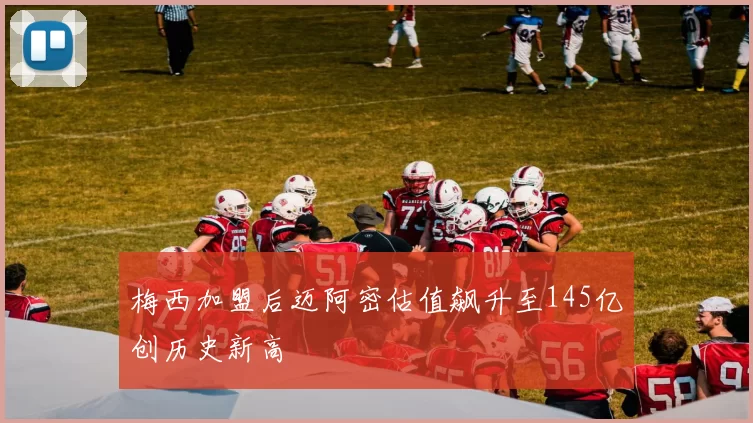 梅西加盟后迈阿密估值飙升至145亿创历史新高