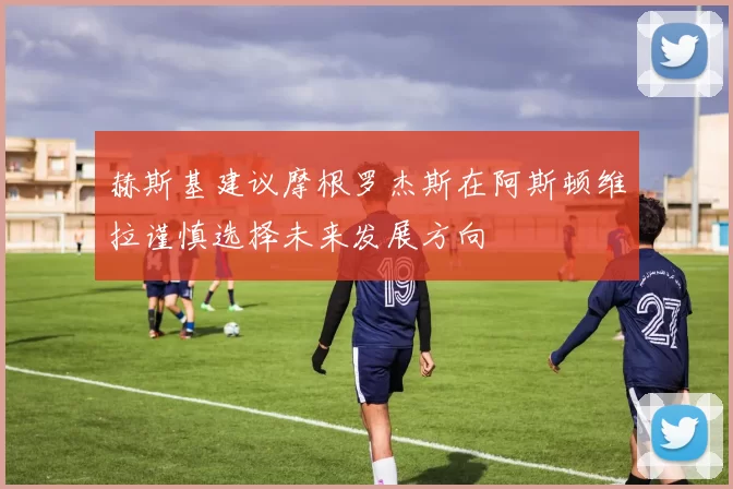 赫斯基建议摩根罗杰斯在阿斯顿维拉谨慎选择未来发展方向