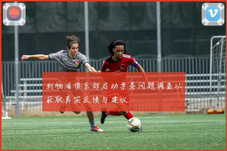 利物浦俱乐部启动票务问题调查以获取真实反馈与建议