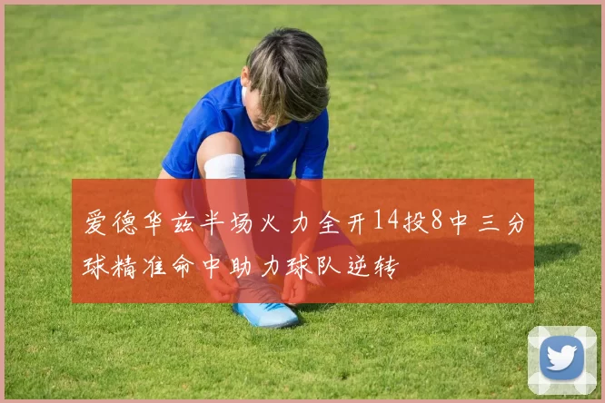爱德华兹半场火力全开14投8中三分球精准命中助力球队逆转