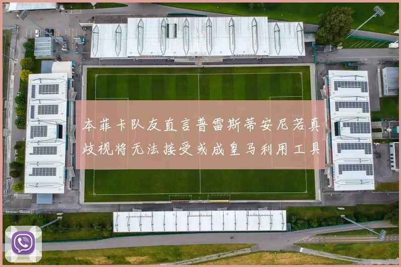 本菲卡队友直言普雷斯蒂安尼若真歧视将无法接受或成皇马利用工具