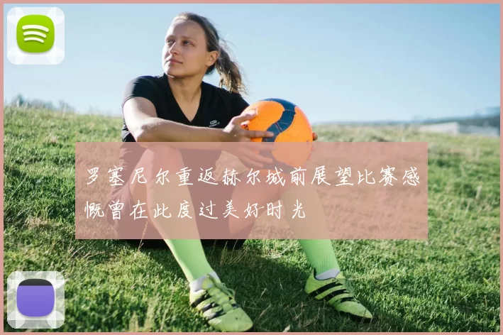 罗塞尼尔重返赫尔城前展望比赛感慨曾在此度过美好时光
