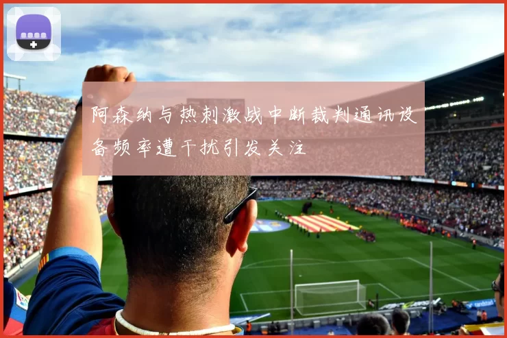 阿森纳与热刺激战中断裁判通讯设备频率遭干扰引发关注