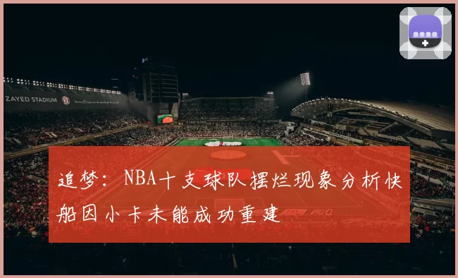 追梦：NBA十支球队摆烂现象分析快船因小卡未能成功重建