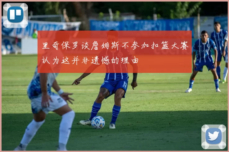 里奇保罗谈詹姆斯不参加扣篮大赛认为这并非遗憾的理由