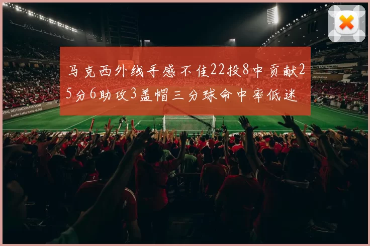 马克西外线手感不佳22投8中贡献25分6助攻3盖帽三分球命中率低迷