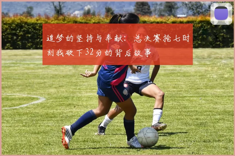 追梦的坚持与奉献：总决赛抢七时刻我砍下32分的背后故事