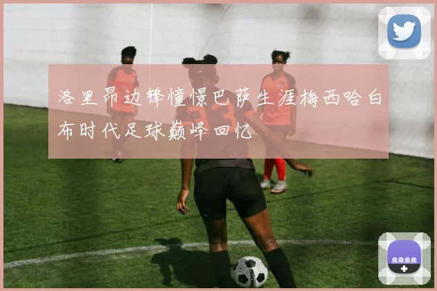 洛里昂边锋憧憬巴萨生涯梅西哈白布时代足球巅峰回忆