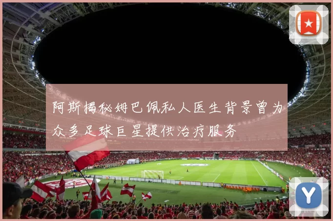 阿斯揭秘姆巴佩私人医生背景曾为众多足球巨星提供治疗服务