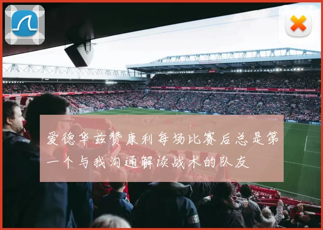 爱德华兹赞康利每场比赛后总是第一个与我沟通解读战术的队友