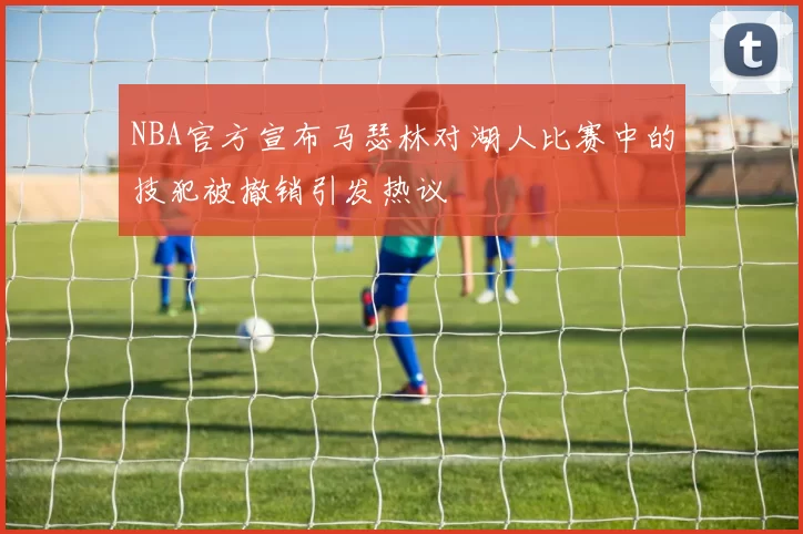 NBA官方宣布马瑟林对湖人比赛中的技犯被撤销引发热议