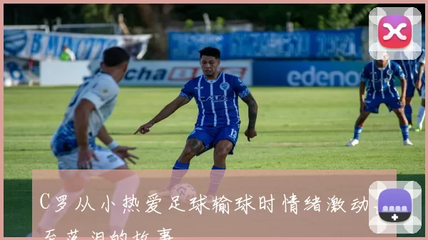 C罗从小热爱足球输球时情绪激动甚至落泪的故事