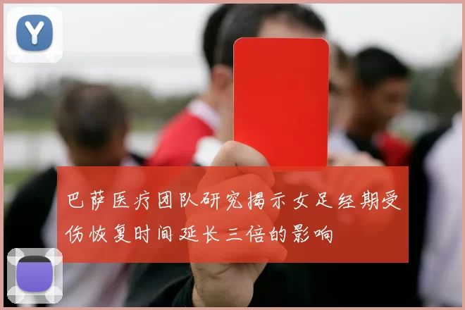 巴萨医疗团队研究揭示女足经期受伤恢复时间延长三倍的影响
