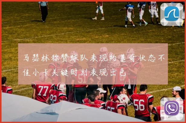 马瑟林称赞球队表现约基奇状态不佳小卡关键时刻表现出色