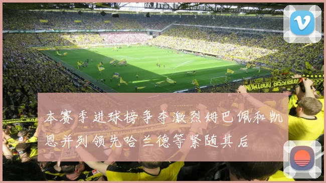 本赛季进球榜争夺激烈姆巴佩和凯恩并列领先哈兰德等紧随其后