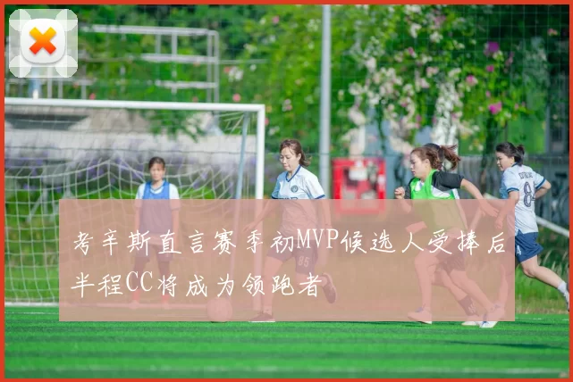 考辛斯直言赛季初MVP候选人受捧后半程CC将成为领跑者