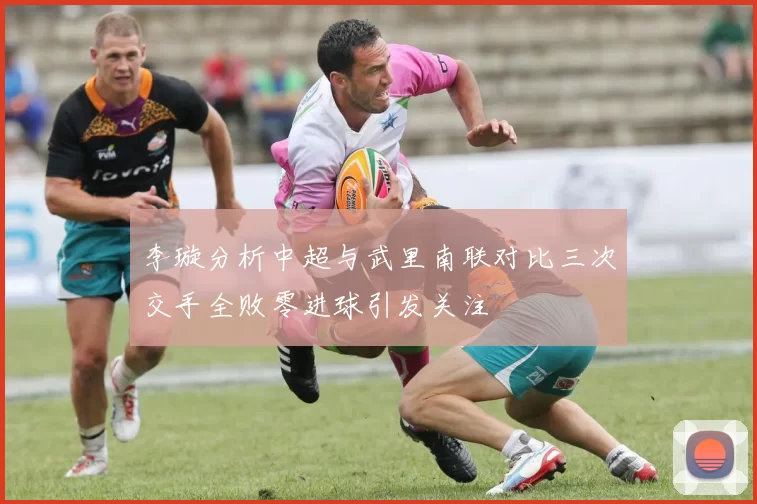 李璇分析中超与武里南联对比三次交手全败零进球引发关注