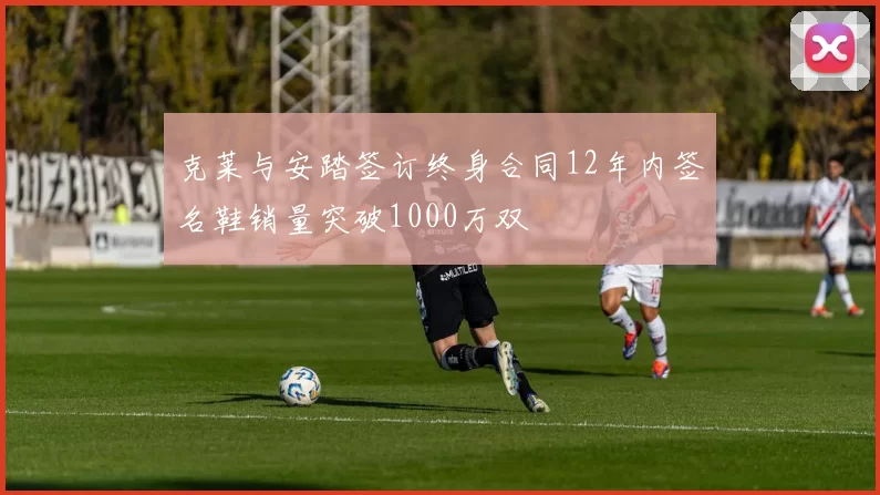 克莱与安踏签订终身合同12年内签名鞋销量突破1000万双
