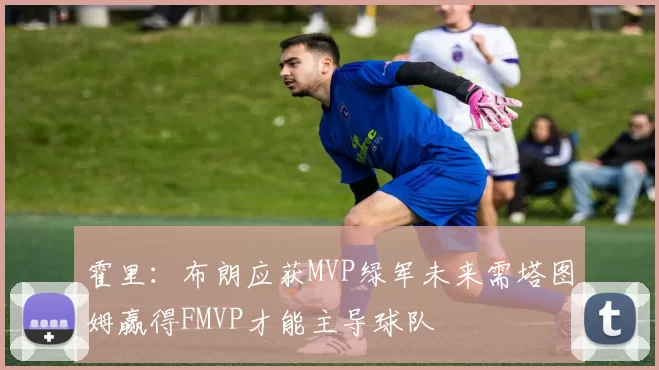 霍里：布朗应获MVP绿军未来需塔图姆赢得FMVP才能主导球队