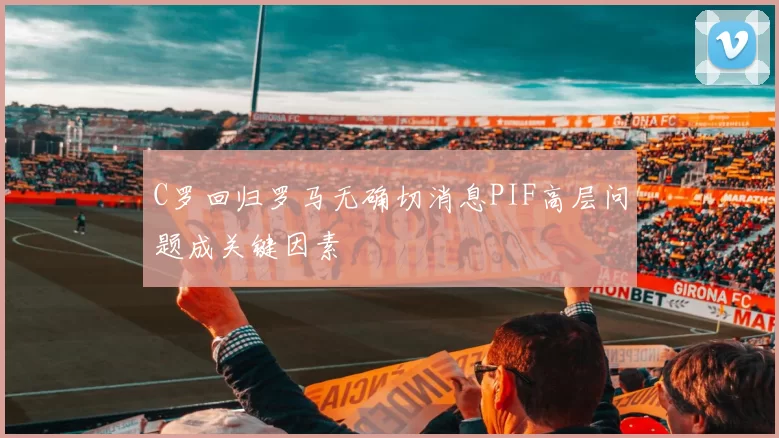 C罗回归罗马无确切消息PIF高层问题成关键因素