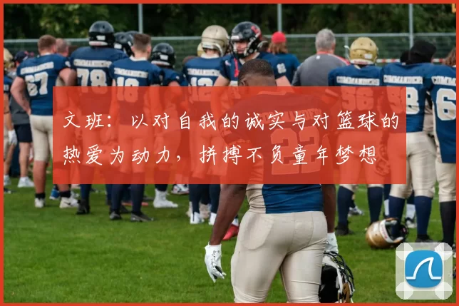 文班：以对自我的诚实与对篮球的热爱为动力，拼搏不负童年梦想