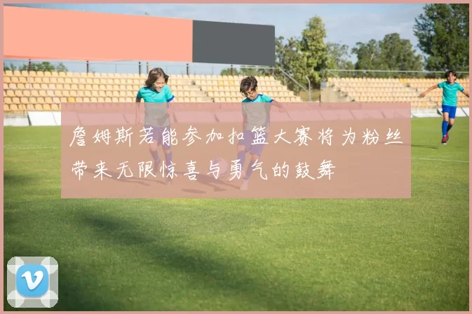 詹姆斯若能参加扣篮大赛将为粉丝带来无限惊喜与勇气的鼓舞