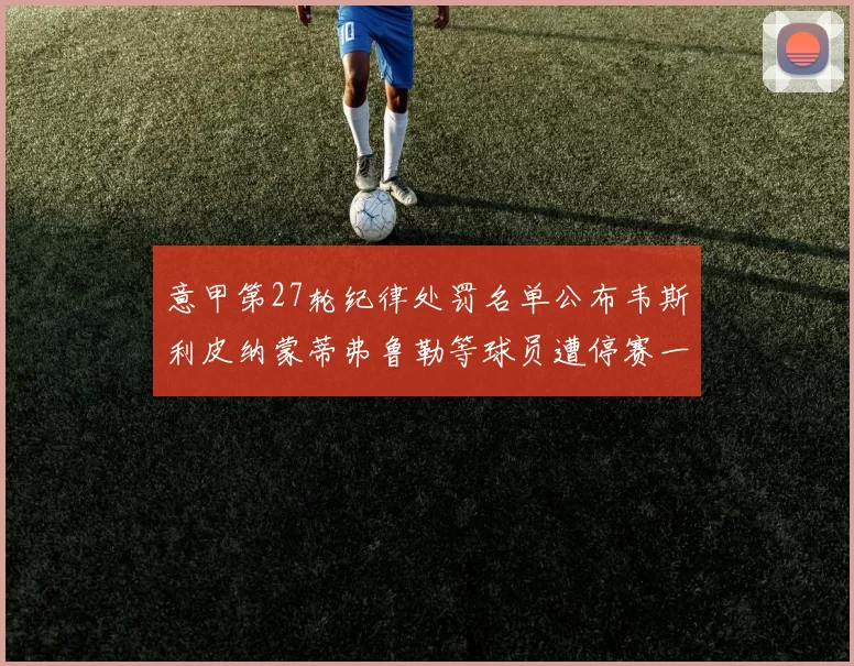意甲第27轮纪律处罚名单公布韦斯利皮纳蒙蒂弗鲁勒等球员遭停赛一轮
