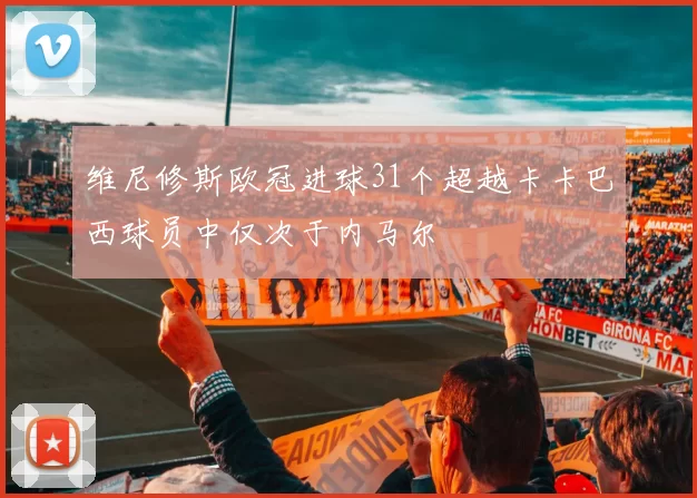 维尼修斯欧冠进球31个超越卡卡巴西球员中仅次于内马尔